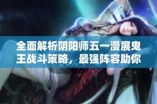 全面解析阴阳师五一漫展鬼王战斗策略，最强阵容助你轻松击败敌人