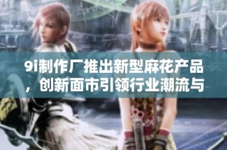 9i制作厂推出新型麻花产品，创新面市引领行业潮流与美食体验