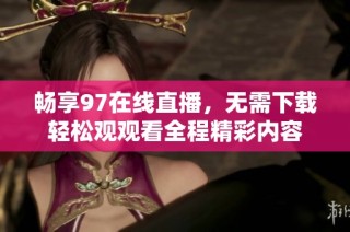 畅享97在线直播，无需下载轻松观观看全程精彩内容