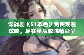 谍战剧《51本色》免费观看攻略，尽在星辰影院精彩呈现