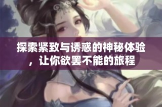 探索紧致与诱惑的神秘体验，让你欲罢不能的旅程