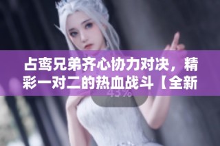 占鸾兄弟齐心协力对决，精彩一对二的热血战斗【全新演绎】