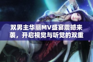 双男主华丽MV盛宴震撼来袭，开启视觉与听觉的双重享受