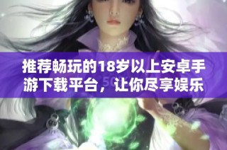 推荐畅玩的18岁以上安卓手游下载平台，让你尽享娱乐体验