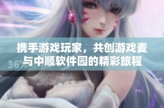 携手游戏玩家，共创游戏麦与中顺软件园的精彩旅程