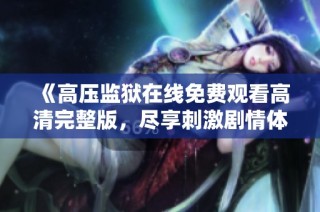 《高压监狱在线免费观看高清完整版，尽享刺激剧情体验》