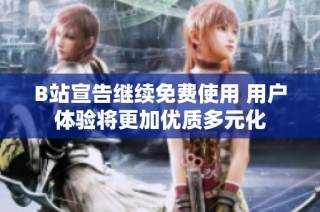 B站宣告继续免费使用 用户体验将更加优质多元化
