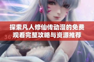 探索凡人修仙传动漫的免费观看完整攻略与资源推荐