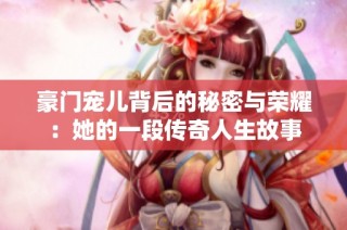 豪门宠儿背后的秘密与荣耀：她的一段传奇人生故事