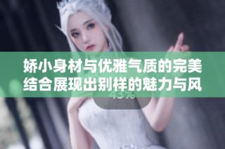 娇小身材与优雅气质的完美结合展现出别样的魅力与风采