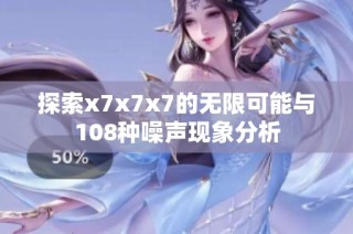 探索x7x7x7的无限可能与108种噪声现象分析