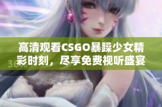 高清观看CSGO暴躁少女精彩时刻，尽享免费视听盛宴
