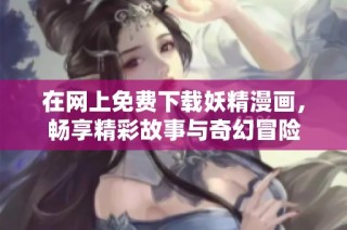 在网上免费下载妖精漫画，畅享精彩故事与奇幻冒险
