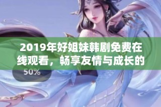 2019年好姐妹韩剧免费在线观看，畅享友情与成长的故事