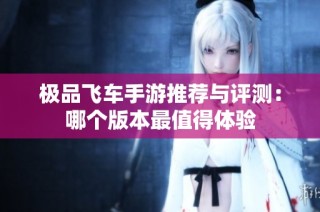 极品飞车手游推荐与评测：哪个版本最值得体验
