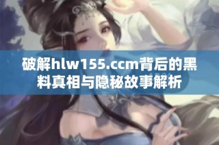 破解hlw155.ccm背后的黑料真相与隐秘故事解析