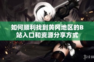 如何顺利找到黄冈地区的B站入口和资源分享方式