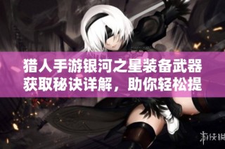 猎人手游银河之星装备武器获取秘诀详解，助你轻松提升战力策略攻略