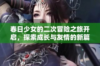 春日少女的二次冒险之旅开启，探索成长与友情的新篇章