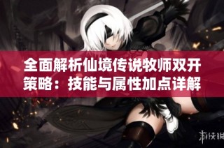 全面解析仙境传说牧师双开策略：技能与属性加点详解