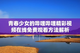 青春少女的哔哩哔哩精彩视频在线免费观看方法解析