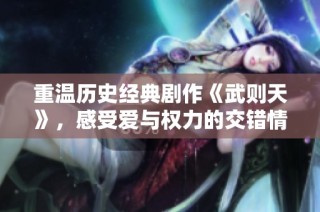 重温历史经典剧作《武则天》，感受爱与权力的交错情感