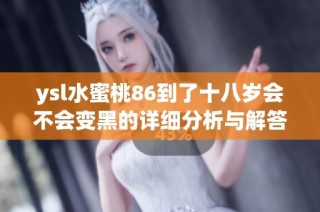 ysl水蜜桃86到了十八岁会不会变黑的详细分析与解答