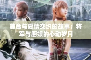 美食与爱情交织的故事：将军与厨娘的心动岁月