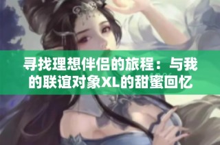 寻找理想伴侣的旅程：与我的联谊对象XL的甜蜜回忆