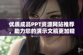 优质成品PPT资源网站推荐，助力您的演示文稿更加精彩与专业