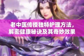 老中医传授独特护理方法，解密健康秘诀及其奇妙效果