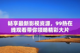 畅享最新影视资源，99热在线观看带你领略精彩大片