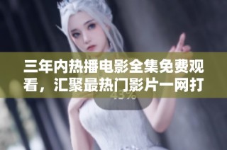 三年内热播电影全集免费观看，汇聚最热门影片一网打尽！