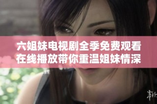 六姐妹电视剧全季免费观看在线播放带你重温姐妹情深的感人故事