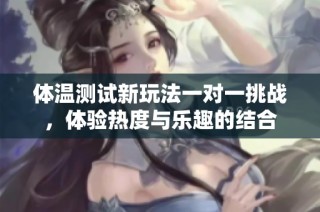 体温测试新玩法一对一挑战，体验热度与乐趣的结合