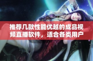推荐几款性能优越的成品视频直播软件，适合各类用户使用
