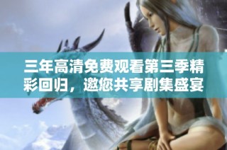 三年高清免费观看第三季精彩回归，邀您共享剧集盛宴