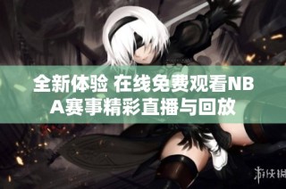 全新体验 在线免费观看NBA赛事精彩直播与回放