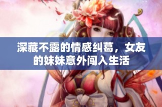 深藏不露的情感纠葛，女友的妹妹意外闯入生活
