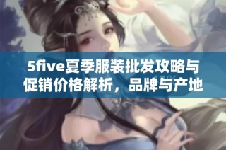 5five夏季服装批发攻略与促销价格解析，品牌与产地详解