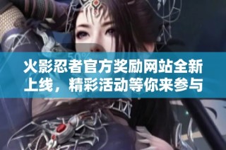 火影忍者官方奖励网站全新上线，精彩活动等你来参与