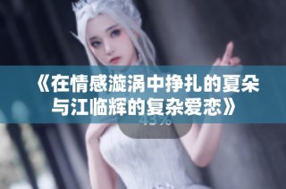 《在情感漩涡中挣扎的夏朵与江临辉的复杂爱恋》