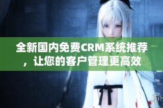 全新国内免费CRM系统推荐，让您的客户管理更高效