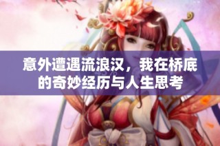 意外遭遇流浪汉，我在桥底的奇妙经历与人生思考