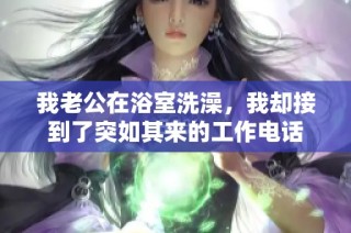 我老公在浴室洗澡，我却接到了突如其来的工作电话