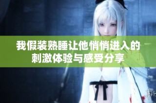我假装熟睡让他悄悄进入的刺激体验与感受分享