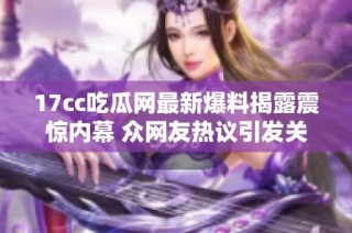 17cc吃瓜网最新爆料揭露震惊内幕 众网友热议引发关注与讨论