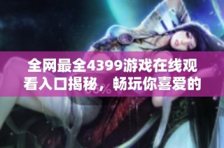 全网最全4399游戏在线观看入口揭秘，畅玩你喜爱的经典游戏！