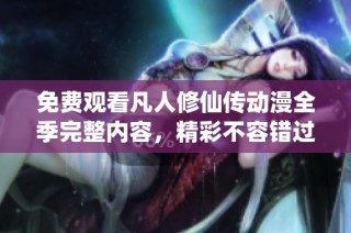 免费观看凡人修仙传动漫全季完整内容，精彩不容错过