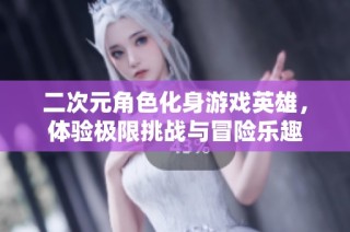 二次元角色化身游戏英雄，体验极限挑战与冒险乐趣